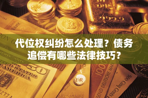 济南代位权纠纷怎么处理？债务追偿有哪些法律技巧？