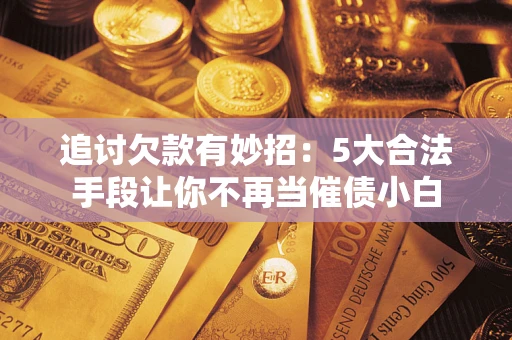 济南追讨欠款有妙招：5大合法手段让你不再当催债小白