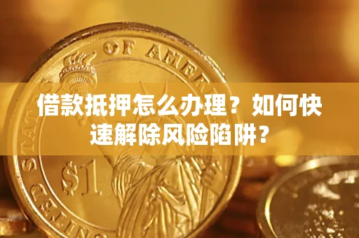 济南借款抵押怎么办理？如何快速解除风险陷阱？