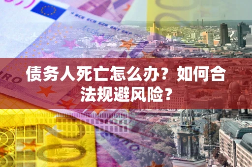 济南债务人死亡怎么办？如何合法规避风险？