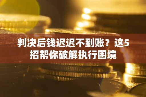济南判决后钱迟迟不到账？这5招帮你破解执行困境