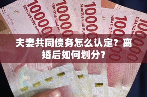 济南夫妻共同债务怎么认定？离婚后如何划分？