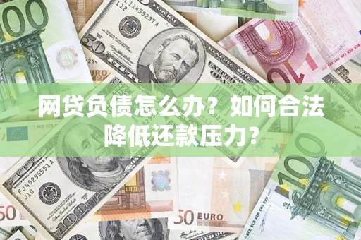 济南网贷负债怎么办？如何合法降低还款压力？