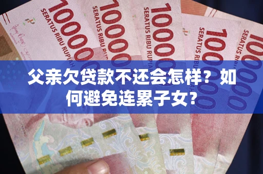 济南父亲欠贷款不还会怎样？如何避免连累子女？