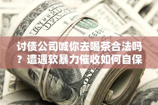 济南讨债公司喊你去喝茶合法吗？遭遇软暴力催收如何自保？