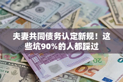 济南夫妻共同债务认定新规！这些坑90%的人都踩过