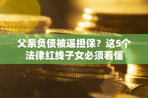 济南父亲负债被逼担保？这5个法律红线子女必须看懂