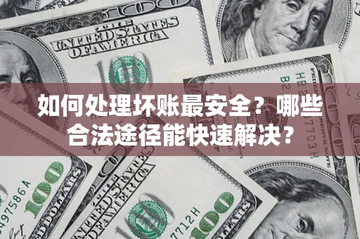 济南如何处理坏账最安全？哪些合法途径能快速解决？