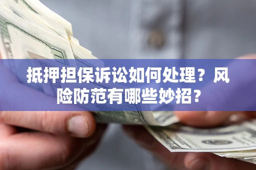 济南抵押担保诉讼如何处理？风险防范有哪些妙招？