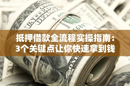 济南抵押借款全流程实操指南：3个关键点让你快速拿到钱