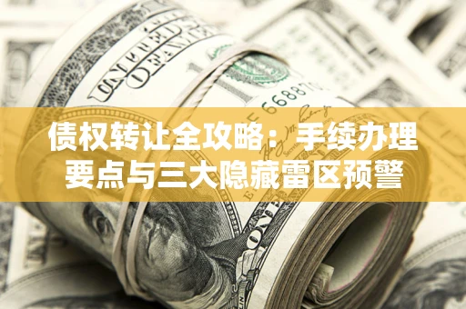 济南债权转让全攻略：手续办理要点与三大隐藏雷区预警