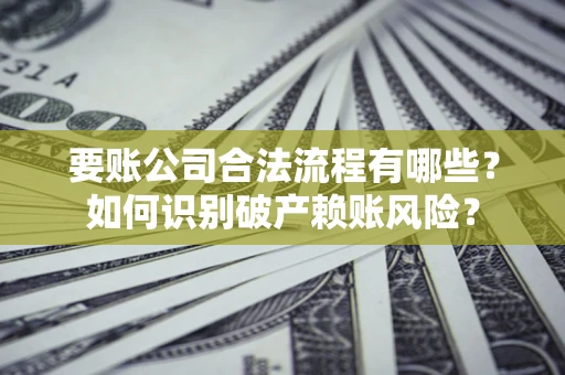 济南要账公司合法流程有哪些？如何识别破产赖账风险？