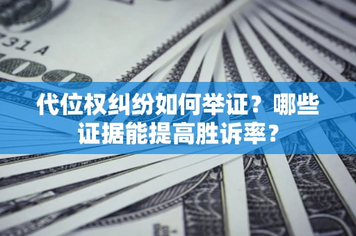 济南代位权纠纷如何举证？哪些证据能提高胜诉率？