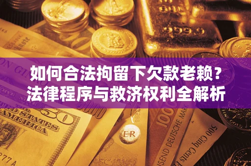 济南如何合法拘留下欠款老赖？法律程序与救济权利全解析