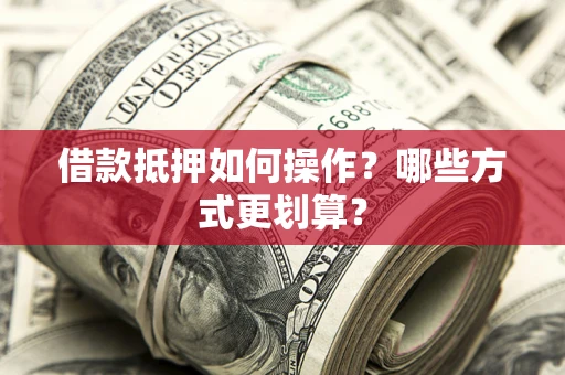 济南借款抵押如何操作？哪些方式更划算？