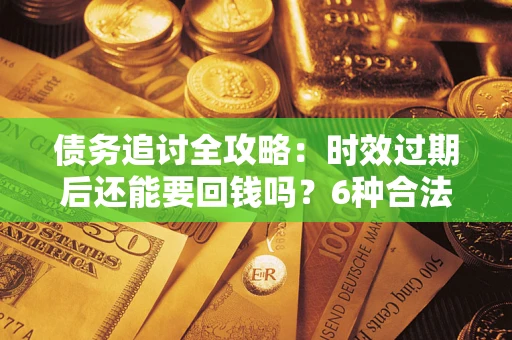 济南债务追讨全攻略：时效过期后还能要回钱吗？6种合法手段助你维权
