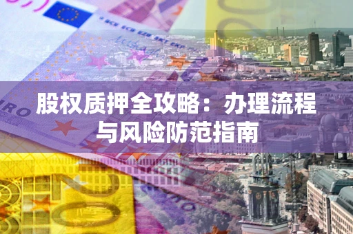 济南股权质押全攻略：办理流程与风险防范指南