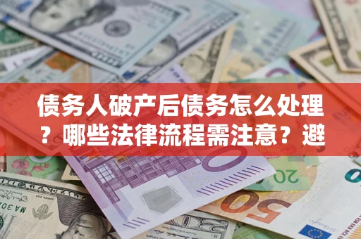 济南债务人破产后债务怎么处理？哪些法律流程需注意？避免踩坑指南