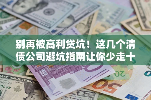 济南别再被高利贷坑！这几个清债公司避坑指南让你少走十年弯路