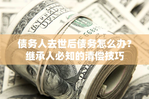 济南债务人去世后债务怎么办？继承人必知的清偿技巧