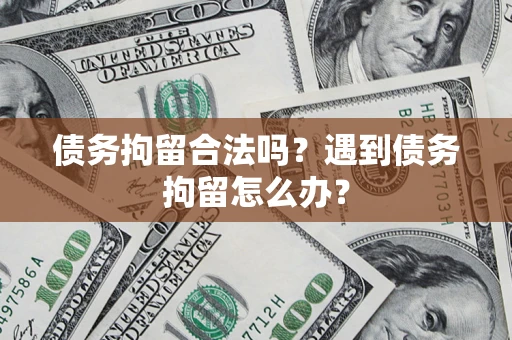 济南债务拘留合法吗？遇到债务拘留怎么办？