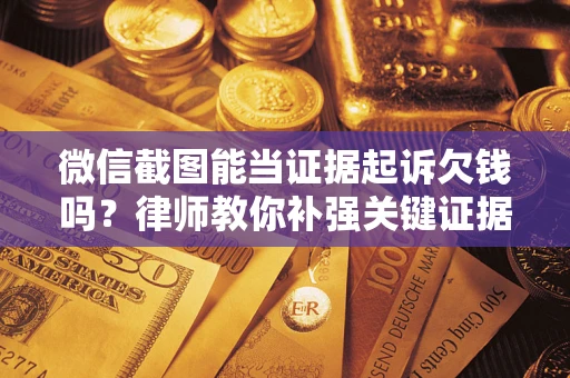 济南微信截图能当证据起诉欠钱吗？律师教你补强关键证据