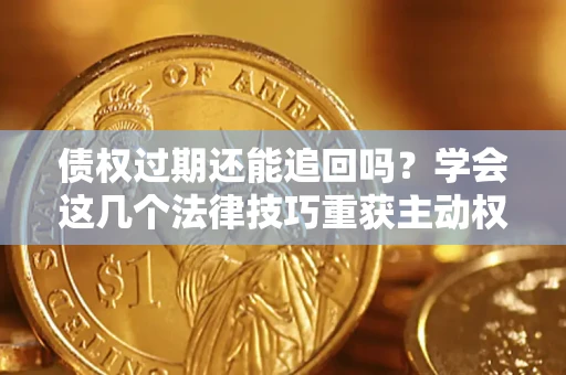 济南债权过期还能追回吗？学会这几个法律技巧重获主动权