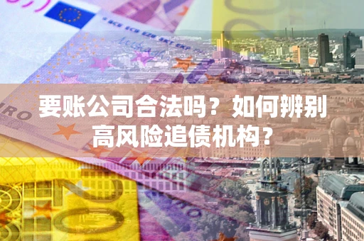 济南要账公司合法吗？如何辨别高风险追债机构？