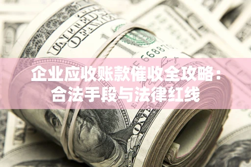 济南企业应收账款催收全攻略：合法手段与法律红线