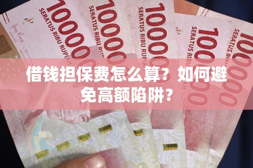 济南借钱担保费怎么算？如何避免高额陷阱？