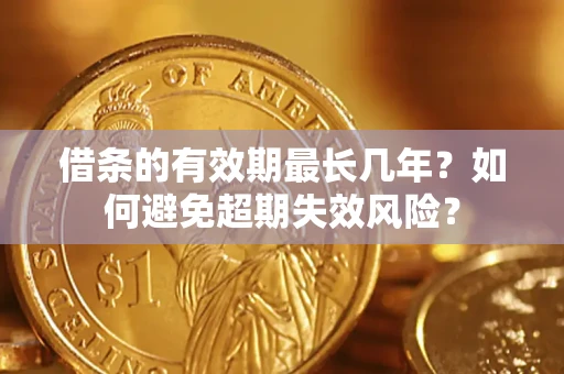 济南借条的有效期最长几年？如何避免超期失效风险？