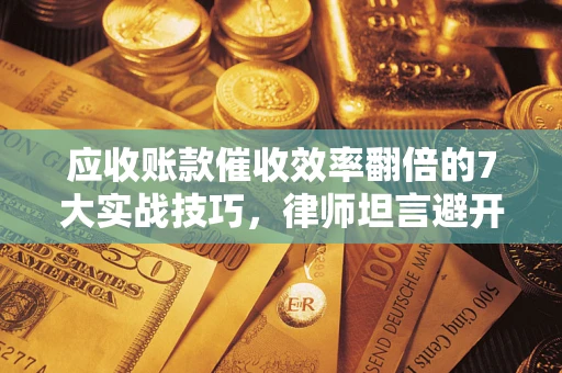 济南应收账款催收效率翻倍的7大实战技巧，律师坦言避开这些法律雷区最关键