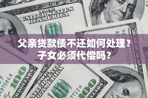 济南父亲贷款债不还如何处理？子女必须代偿吗？