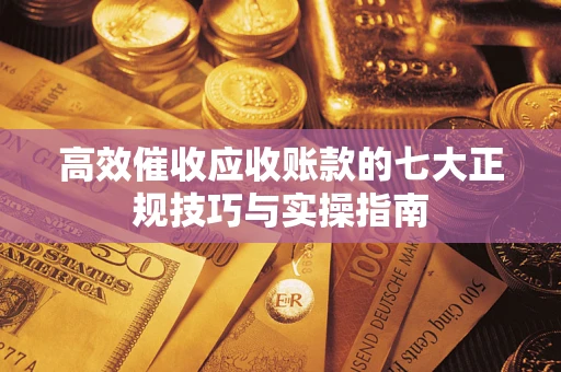 济南高效催收应收账款的七大正规技巧与实操指南