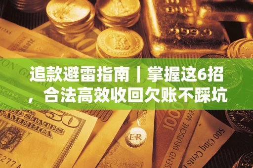 济南追款避雷指南｜掌握这6招，合法高效收回欠账不踩坑