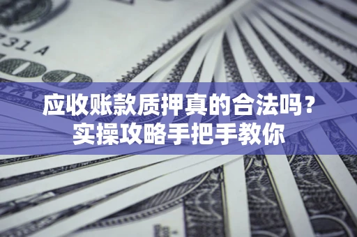 济南应收账款质押真的合法吗？实操攻略手把手教你