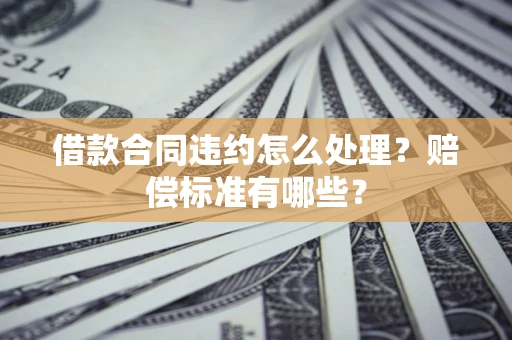 济南借款合同违约怎么处理？赔偿标准有哪些？
