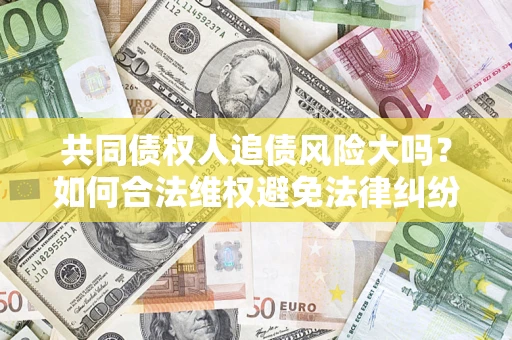 济南共同债权人追债风险大吗?如何合法维权避免法律纠纷? 济南共同债权人追债风险大吗?如何合法维权避免法律纠纷?