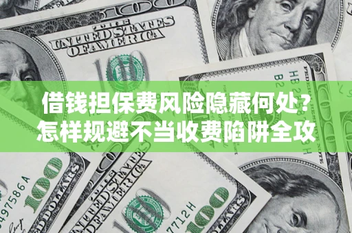 济南借钱担保费风险隐藏何处？怎样规避不当收费陷阱全攻略！