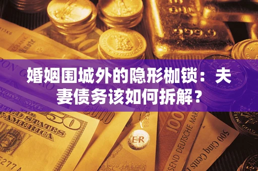 济南婚姻围城外的隐形枷锁：夫妻债务该如何拆解？