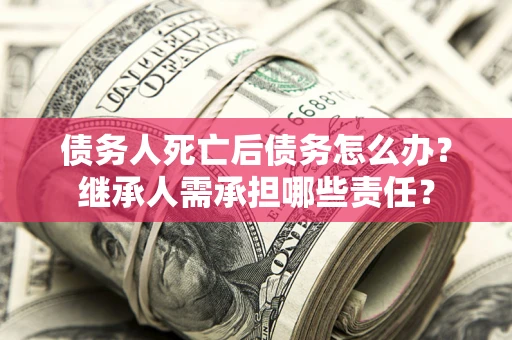 济南债务人死亡后债务怎么办？继承人需承担哪些责任？
