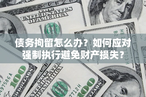 济南债务拘留怎么办？如何应对强制执行避免财产损失？