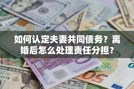 济南如何认定夫妻共同债务？离婚后怎么处理责任分担？