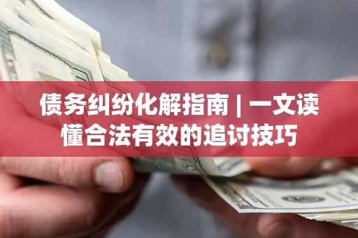 济南债务纠纷化解指南 | 一文读懂合法有效的追讨技巧
