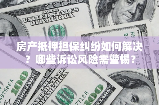 济南房产抵押担保纠纷如何解决？哪些诉讼风险需警惕？