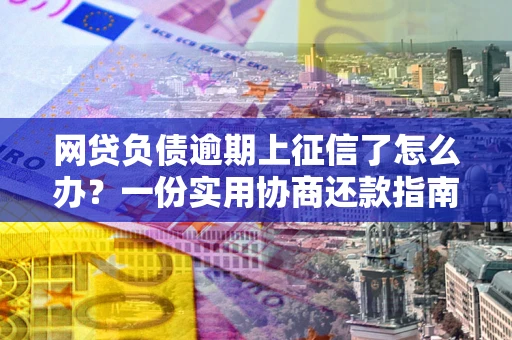 济南网贷负债逾期上征信了怎么办？一份实用协商还款指南请收好