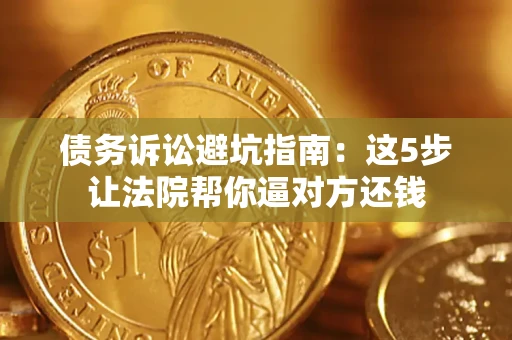 济南债务诉讼避坑指南：这5步让法院帮你逼对方还钱