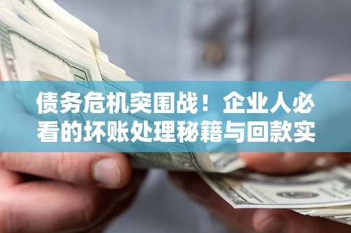 济南债务危机突围战！企业人必看的坏账处理秘籍与回款实战指南