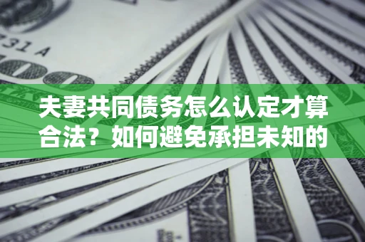 济南夫妻共同债务怎么认定才算合法？如何避免承担未知的债务风险？