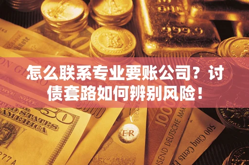 济南怎么联系专业要账公司？讨债套路如何辨别风险！